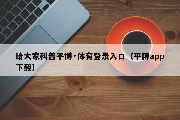 给大家科普平博·体育登录入口（平博app下载）