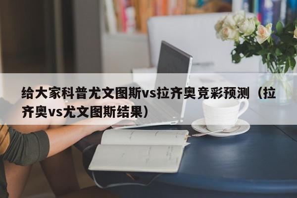 给大家科普尤文图斯vs拉齐奥竞彩预测（拉齐奥vs尤文图斯结果）