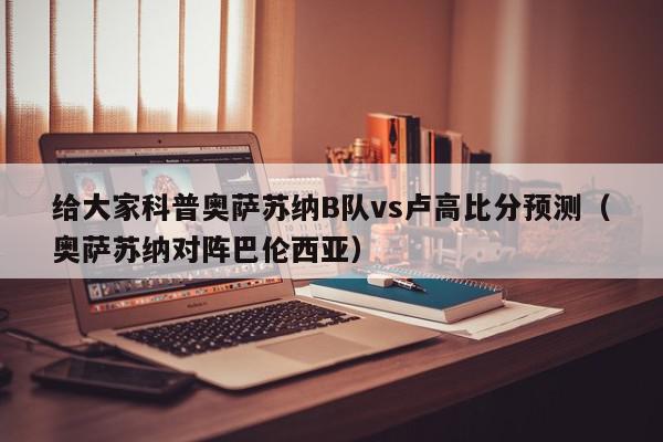 给大家科普奥萨苏纳B队vs卢高比分预测（奥萨苏纳对阵巴伦西亚）