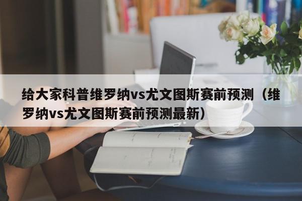 给大家科普维罗纳vs尤文图斯赛前预测（维罗纳vs尤文图斯赛前预测最新）