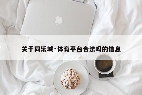 关于同乐城·体育平台合法吗的信息