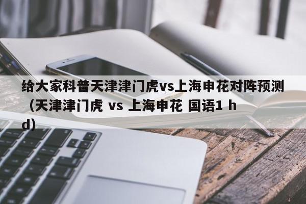 给大家科普天津津门虎vs上海申花对阵预测（天津津门虎 vs 上海申花 国语1 hd）