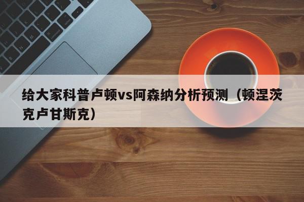 给大家科普卢顿vs阿森纳分析预测（顿涅茨克卢甘斯克）