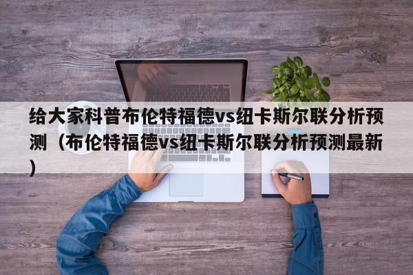 给大家科普布伦特福德vs纽卡斯尔联分析预测（布伦特福德vs纽卡斯尔联分析预测最新）