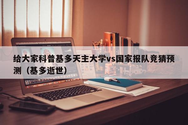 给大家科普基多天主大学vs国家报队竞猜预测（基多逝世）