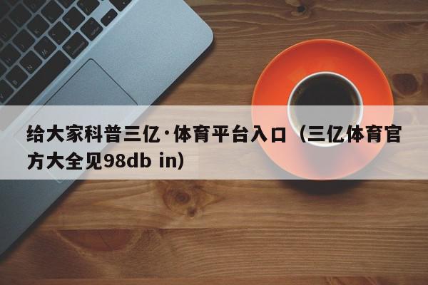 给大家科普三亿·体育平台入口（三亿体育官方大全见98db in）