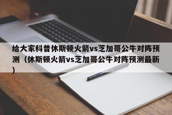 给大家科普休斯顿火箭vs芝加哥公牛对阵预测（休斯顿火箭vs芝加哥公牛对阵预测最新）