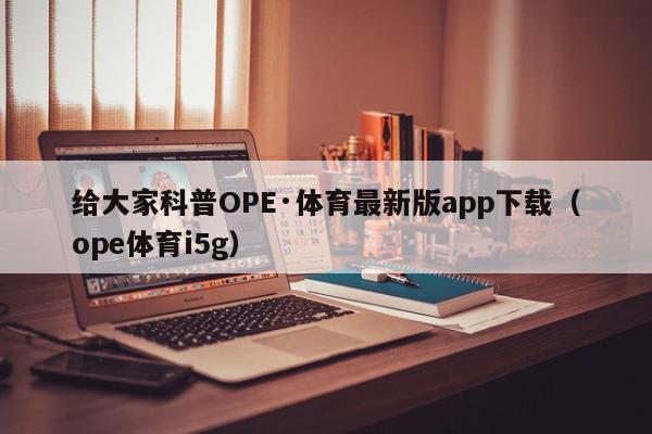 给大家科普OPE·体育最新版app下载（ope体育i5g）