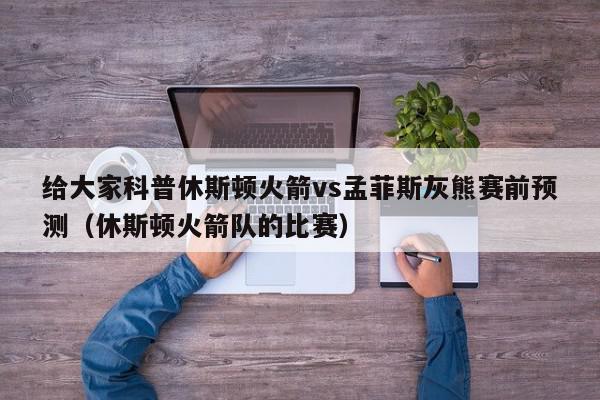 给大家科普休斯顿火箭vs孟菲斯灰熊赛前预测（休斯顿火箭队的比赛）