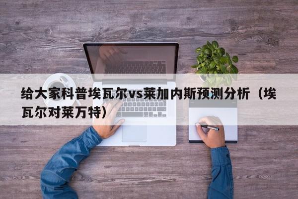 给大家科普埃瓦尔vs莱加内斯预测分析（埃瓦尔对莱万特）