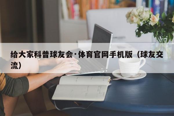 给大家科普球友会·体育官网手机版（球友交流）