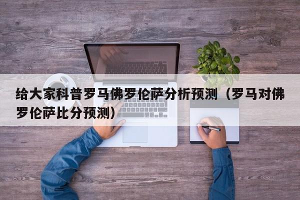 给大家科普罗马佛罗伦萨分析预测（罗马对佛罗伦萨比分预测）