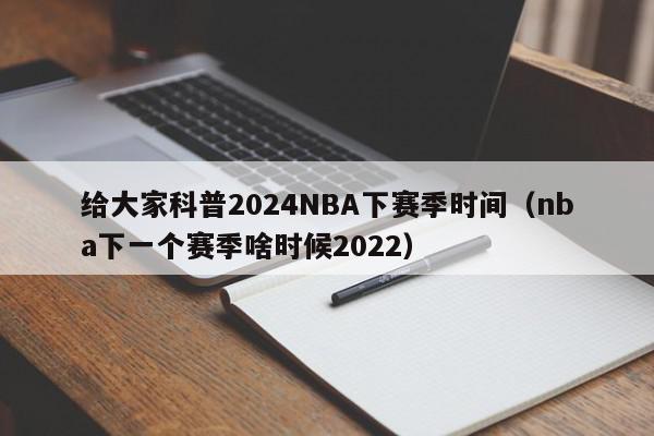 给大家科普2024NBA下赛季时间（nba下一个赛季啥时候2022）