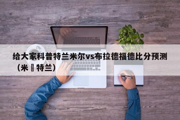 给大家科普特兰米尔vs布拉德福德比分预测（米尓特兰）