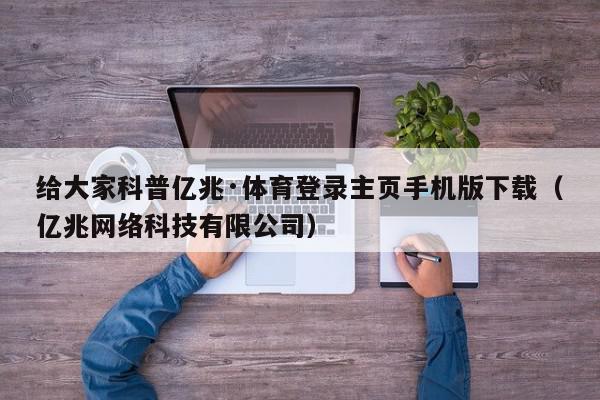 给大家科普亿兆·体育登录主页手机版下载（亿兆网络科技有限公司）