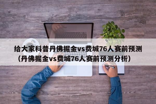 给大家科普丹佛掘金vs费城76人赛前预测（丹佛掘金vs费城76人赛前预测分析）