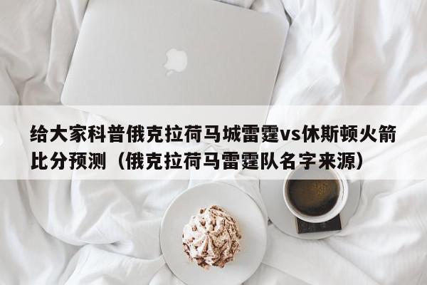 给大家科普俄克拉荷马城雷霆vs休斯顿火箭比分预测（俄克拉荷马雷霆队名字来源）