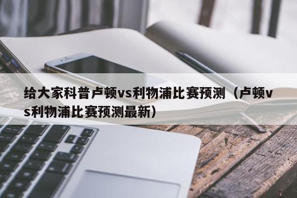 给大家科普卢顿vs利物浦比赛预测（卢顿vs利物浦比赛预测最新）