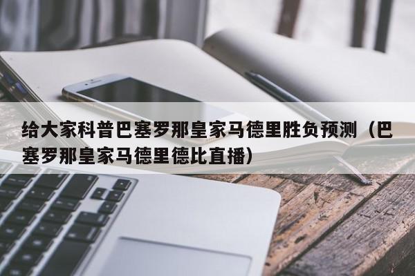 给大家科普巴塞罗那皇家马德里胜负预测（巴塞罗那皇家马德里德比直播）