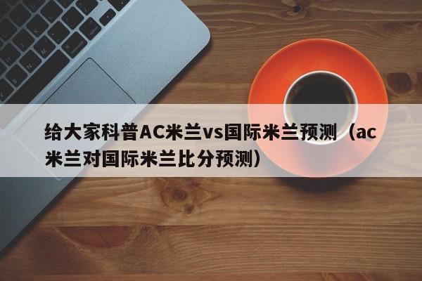 给大家科普AC米兰vs国际米兰预测（ac米兰对国际米兰比分预测）