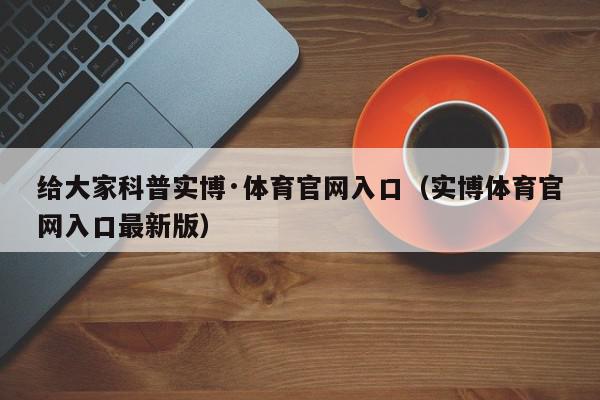 给大家科普实博·体育官网入口（实博体育官网入口最新版）