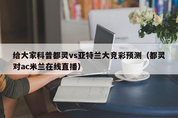 给大家科普都灵vs亚特兰大竞彩预测（都灵对ac米兰在线直播）