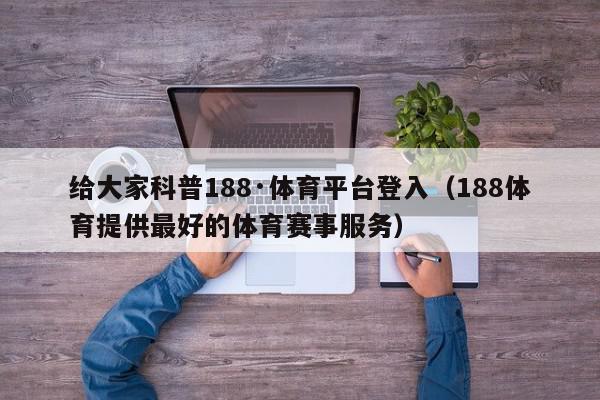 给大家科普188·体育平台登入（188体育提供最好的体育赛事服务）