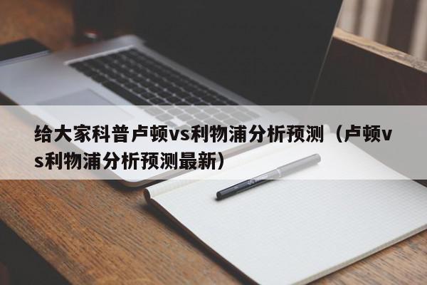 给大家科普卢顿vs利物浦分析预测（卢顿vs利物浦分析预测最新）