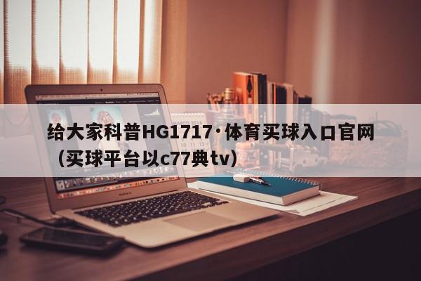 给大家科普HG1717·体育买球入口官网（买球平台以c77典tv）