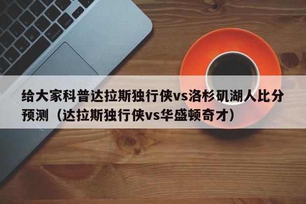 给大家科普达拉斯独行侠vs洛杉矶湖人比分预测（达拉斯独行侠vs华盛顿奇才）