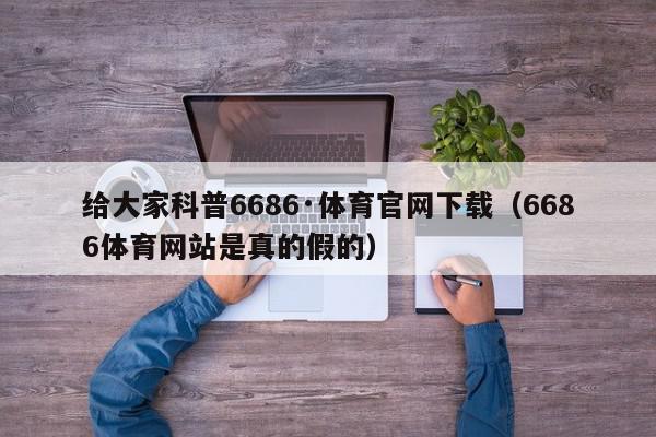 给大家科普6686·体育官网下载（6686体育网站是真的假的）