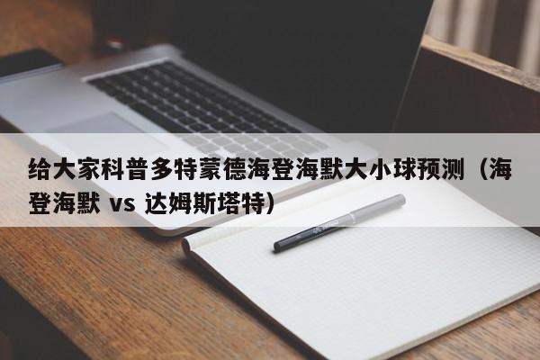 给大家科普多特蒙德海登海默大小球预测（海登海默 vs 达姆斯塔特）