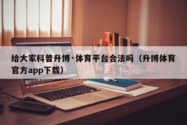 给大家科普升博·体育平台合法吗（升博体育官方app下载）