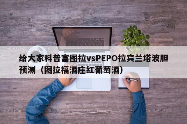 给大家科普富图拉vsPEPO拉宾兰塔波胆预测（图拉福酒庄红葡萄酒）