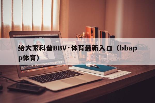 给大家科普BBV·体育最新入口（bbapp体育）