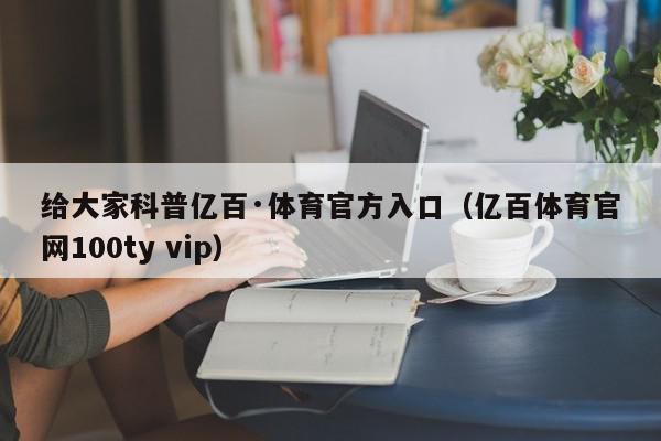 给大家科普亿百·体育官方入口（亿百体育官网100ty vip）