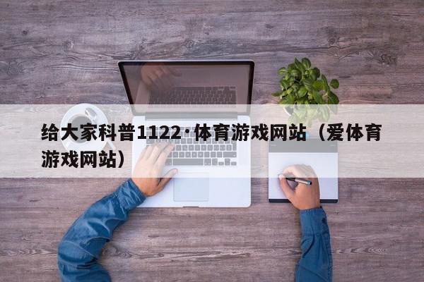 给大家科普1122·体育游戏网站（爱体育游戏网站）