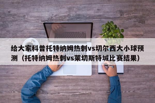 给大家科普托特纳姆热刺vs切尔西大小球预测（托特纳姆热刺vs莱切斯特城比赛结果）