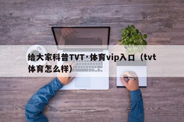 给大家科普TVT·体育vip入口（tvt体育怎么样）