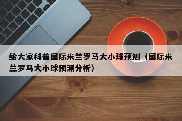 给大家科普国际米兰罗马大小球预测（国际米兰罗马大小球预测分析）