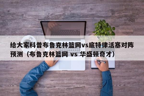 给大家科普布鲁克林篮网vs底特律活塞对阵预测（布鲁克林篮网 vs 华盛顿奇才）