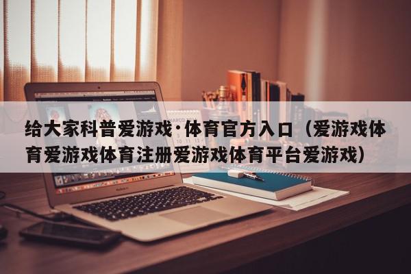 给大家科普爱游戏·体育官方入口（爱游戏体育爱游戏体育注册爱游戏体育平台爱游戏）