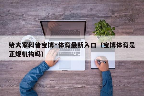 给大家科普宝博·体育最新入口（宝博体育是正规机构吗）