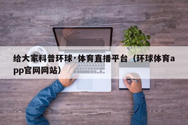 给大家科普环球·体育直播平台（环球体育app官网网站）