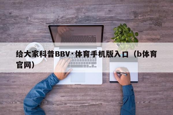 给大家科普BBV·体育手机版入口（b体育官网）