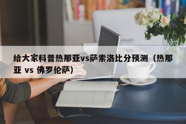 给大家科普热那亚vs萨索洛比分预测（热那亚 vs 佛罗伦萨）