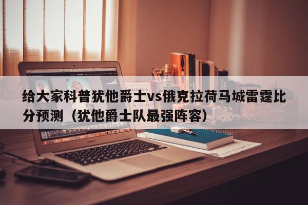 给大家科普犹他爵士vs俄克拉荷马城雷霆比分预测（犹他爵士队最强阵容）