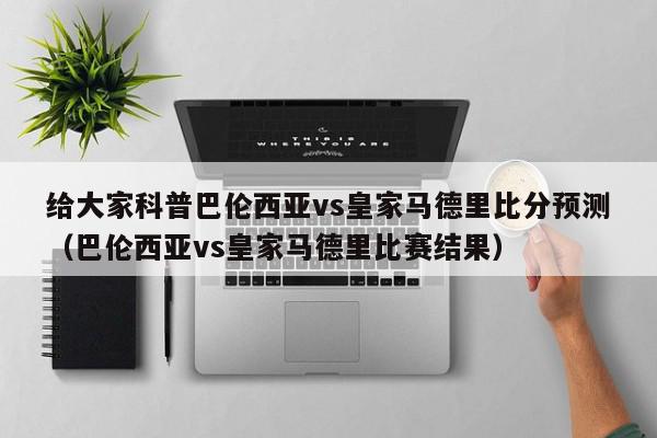 给大家科普巴伦西亚vs皇家马德里比分预测（巴伦西亚vs皇家马德里比赛结果）