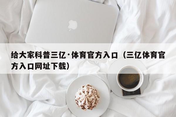 给大家科普三亿·体育官方入口（三亿体育官方入口网址下载）