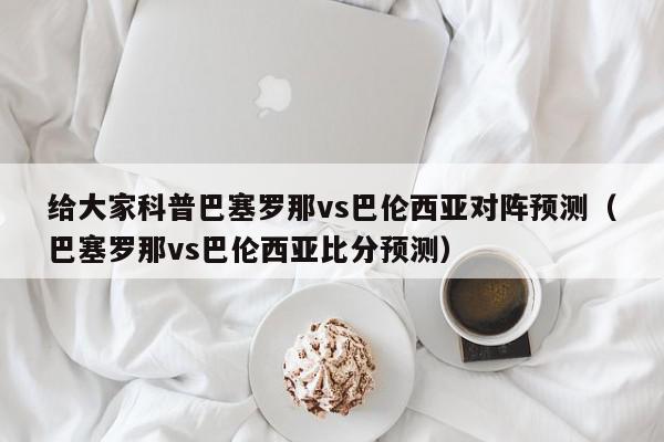 给大家科普巴塞罗那vs巴伦西亚对阵预测（巴塞罗那vs巴伦西亚比分预测）